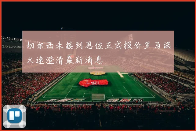 切尔西未接到恩佐正式报价罗马诺火速澄清最新消息