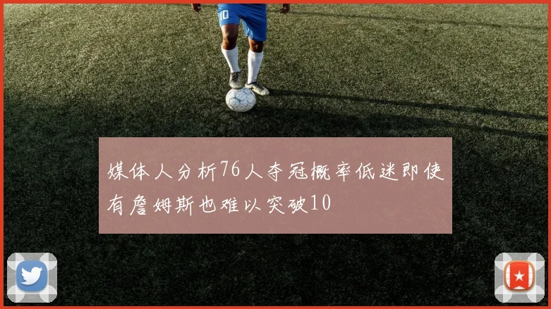 媒体人分析76人夺冠概率低迷即使有詹姆斯也难以突破10