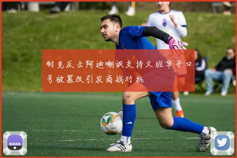 耐克反击阿迪嘲讽支持文班华子口号被篡改引发商战对抗