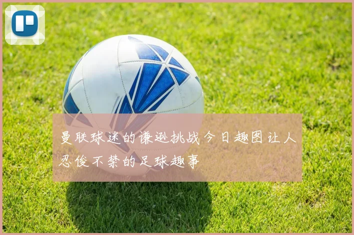 曼联球迷的谦逊挑战今日趣图让人忍俊不禁的足球趣事