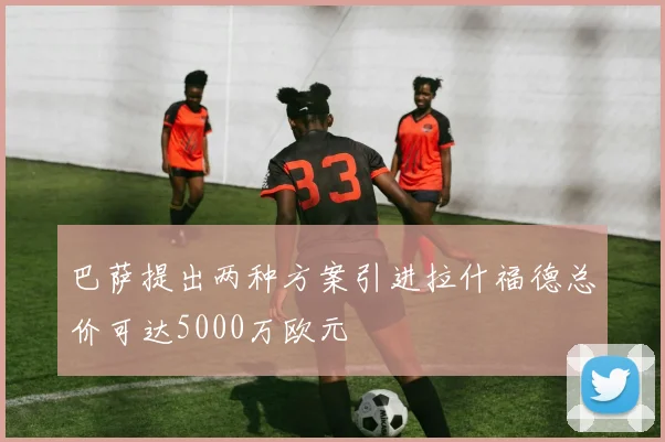 巴萨提出两种方案引进拉什福德总价可达5000万欧元