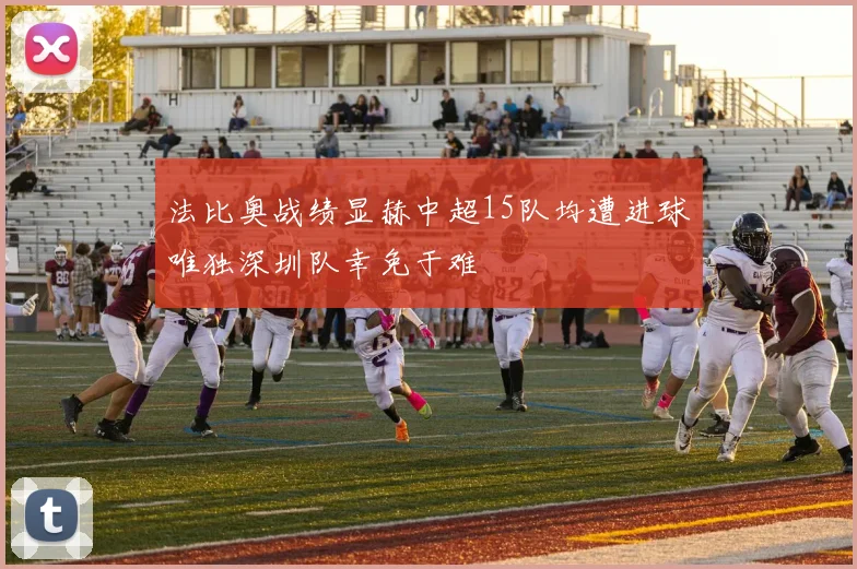 法比奥战绩显赫中超15队均遭进球唯独深圳队幸免于难