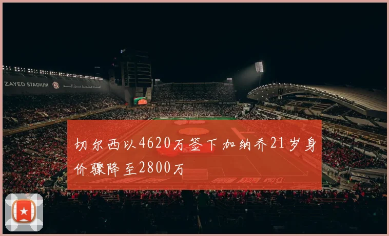 切尔西以4620万签下加纳乔21岁身价骤降至2800万